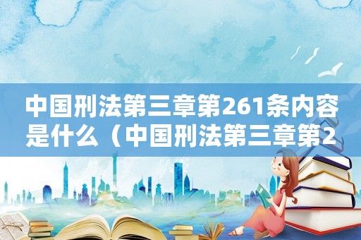 中國刑法第三章第261條內容是什么（中國刑法第三章第261條內容）