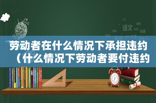 勞動者在什么情況下承擔違約（什么情況下勞動者要付違約金呢）