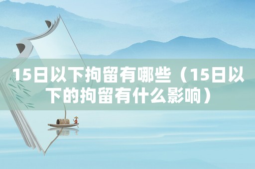 15日以下拘留有哪些（15日以下的拘留有什么影響）