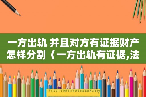 一方出軌 并且對方有證據財產怎樣分割（一方出軌有證據,法院會怎么判處離婚）