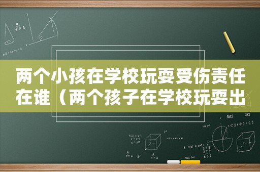 兩個小孩在學校玩耍受傷責任在誰（兩個孩子在學校玩耍出了事怎么判決）