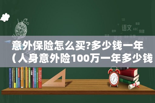 意外保險(xiǎn)怎么買?多少錢一年（人身意外險(xiǎn)100萬一年多少錢）