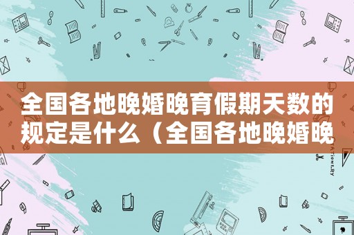 全國各地晚婚晚育假期天數的規定是什么（全國各地晚婚晚育假期天數的規定是）