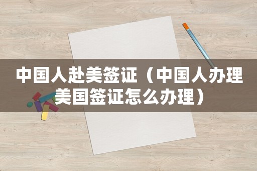 中國人赴美簽證（中國人辦理美國簽證怎么辦理）