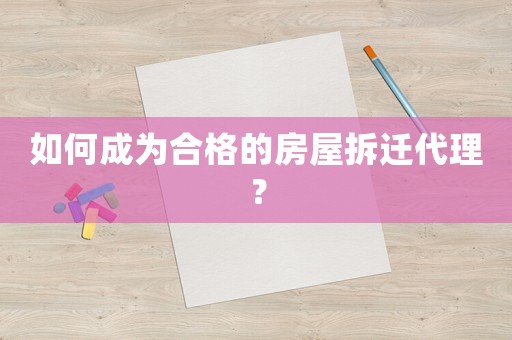 如何成為合格的房屋拆遷代理？