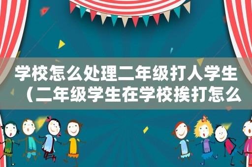 學校怎么處理二年級打人學生（二年級學生在學校挨打怎么辦）