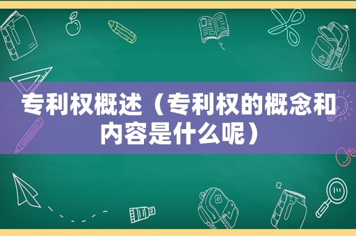 專利權概述（專利權的概念和內容是什么呢）