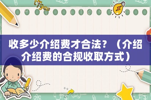 收多少介紹費(fèi)才合法？（介紹介紹費(fèi)的合規(guī)收取方式）