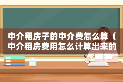 中介租房子的中介費(fèi)怎么算（中介租房費(fèi)用怎么計(jì)算出來(lái)的）