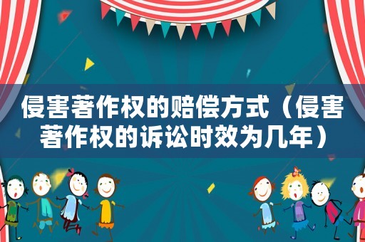 侵害著作權(quán)的賠償方式（侵害著作權(quán)的訴訟時(shí)效為幾年）