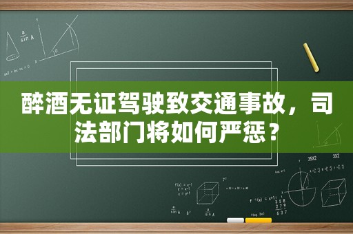 醉酒無證駕駛致交通事故，司法部門將如何嚴懲？