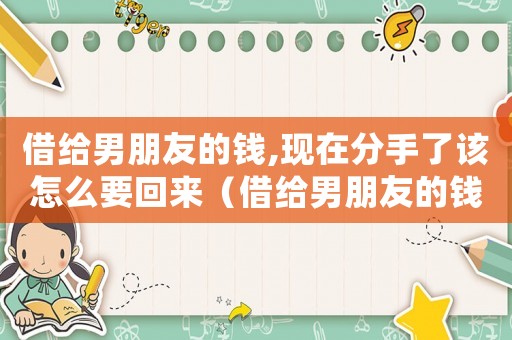 借給男朋友的錢,現在分手了該怎么要回來（借給男朋友的錢要不回來怎么辦）