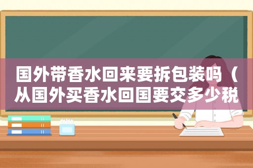 國外帶香水回來要拆包裝嗎（從國外買香水回國要交多少稅）