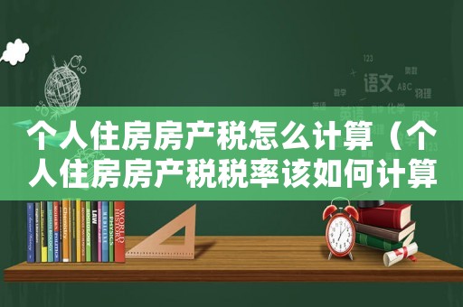 個人住房房產稅怎么計算（個人住房房產稅稅率該如何計算出來）