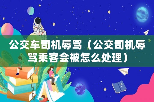 公交車司機辱罵（公交司機辱罵乘客會被怎么處理）