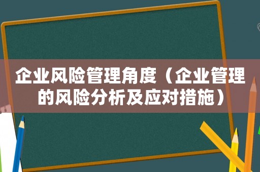 企業(yè)風(fēng)險管理角度（企業(yè)管理的風(fēng)險分析及應(yīng)對措施）