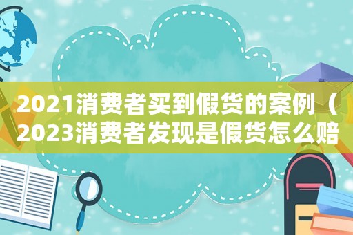 2021消費者買到假貨的案例（2023消費者發現是假貨怎么賠償呢）