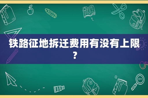 鐵路征地拆遷費用有沒有上限？