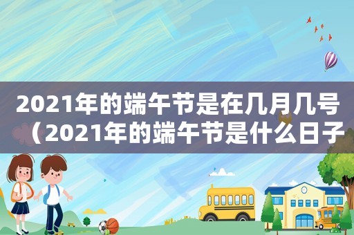 2021年的端午節是在幾月幾號（2021年的端午節是什么日子）