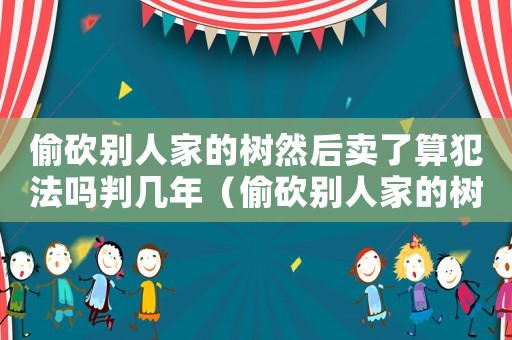 偷砍別人家的樹然后賣了算犯法嗎判幾年（偷砍別人家的樹然后賣了算犯法嗎）