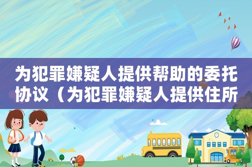 為犯罪嫌疑人提供幫助的委托協議（為犯罪嫌疑人提供住所是什么罪）