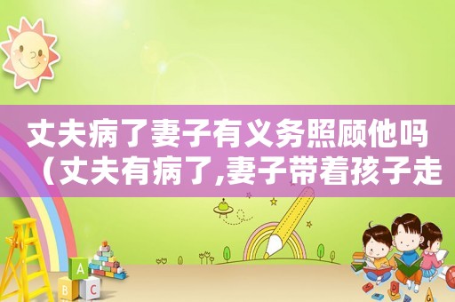 丈夫病了妻子有義務照顧他嗎（丈夫有病了,妻子帶著孩子走了）