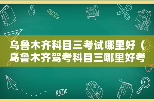 烏魯木齊科目三考試哪里好（烏魯木齊駕考科目三哪里好考）
