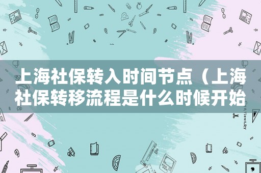 上海社保轉(zhuǎn)入時(shí)間節(jié)點(diǎn)（上海社保轉(zhuǎn)移流程是什么時(shí)候開(kāi)始）