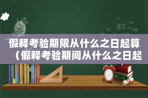 假釋考驗期限從什么之日起算（假釋考驗期間從什么之日起計算）