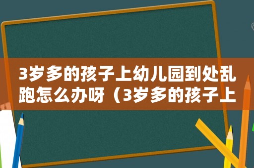 3歲多的孩子上幼兒園到處亂跑怎么辦呀（3歲多的孩子上幼兒園到處亂跑怎么辦）
