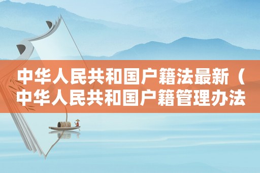 中華人民共和國(guó)戶(hù)籍法最新（中華人民共和國(guó)戶(hù)籍管理辦法條例）