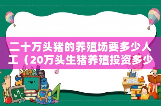 二十萬頭豬的養殖場要多少人工（20萬頭生豬養殖投資多少）