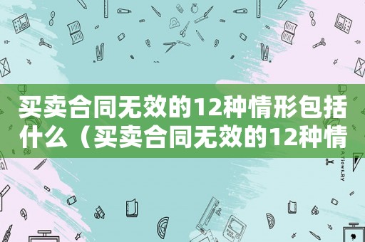 買賣合同無效的12種情形包括什么（買賣合同無效的12種情形包括）