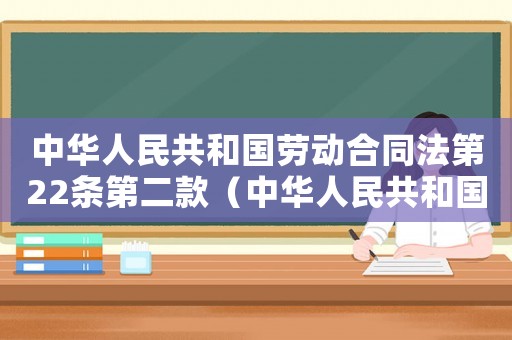 中華人民共和國勞動合同法第22條第二款（中華人民共和國勞動合同法第22條）