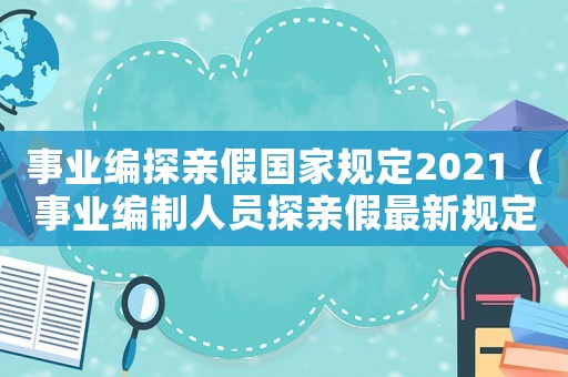 事業編探親假國家規定2021（事業編制人員探親假最新規定）