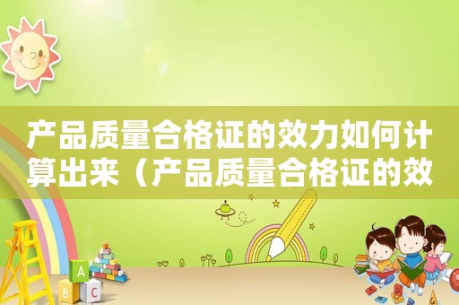 產品質量合格證的效力如何計算出來（產品質量合格證的效力如何計算）