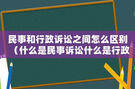 民事和行政訴訟之間怎么區別（什么是民事訴訟什么是行政訴訟）