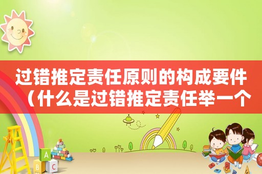 過錯(cuò)推定責(zé)任原則的構(gòu)成要件（什么是過錯(cuò)推定責(zé)任舉一個(gè)例子）