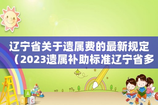 遼寧省關(guān)于遺屬費的最新規(guī)定（2023遺屬補助標(biāo)準(zhǔn)遼寧省多少）