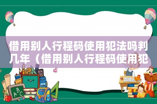 借用別人行程碼使用犯法嗎判幾年（借用別人行程碼使用犯法嗎判幾年）