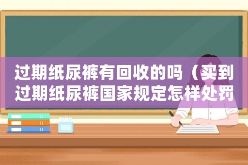 過(guò)期紙尿褲有回收的嗎（買到過(guò)期紙尿褲國(guó)家規(guī)定怎樣處罰）