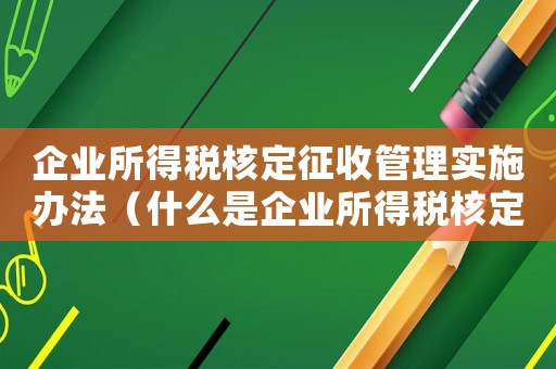 企業(yè)所得稅核定征收管理實(shí)施辦法（什么是企業(yè)所得稅核定征收期限）