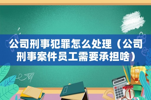 公司刑事犯罪怎么處理（公司刑事案件員工需要承擔啥）