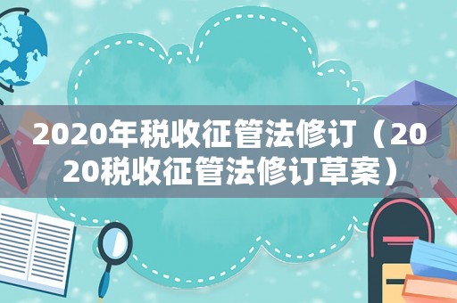2020年稅收征管法修訂（2020稅收征管法修訂草案）