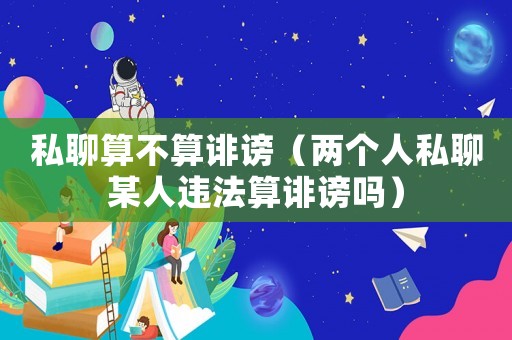 私聊算不算誹謗（兩個人私聊某人違法算誹謗嗎）