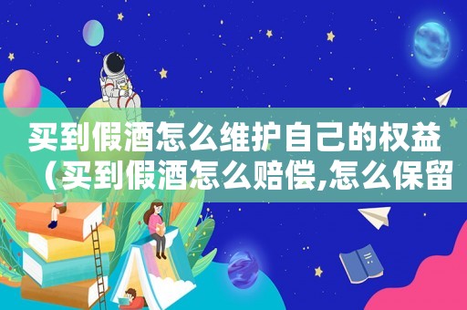 買到假酒怎么維護自己的權益（買到假酒怎么賠償,怎么保留證據）
