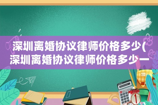 深圳離婚協議律師價格多少(深圳離婚協議律師價格多少一份)