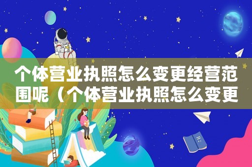 個體營業執照怎么變更經營范圍呢（個體營業執照怎么變更經營范圍）