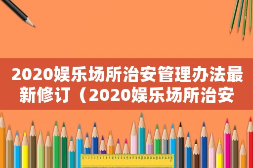 2020娛樂場所治安管理辦法最新修訂（2020娛樂場所治安管理辦法最新）