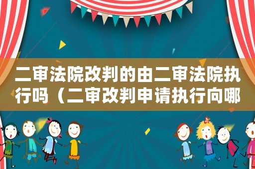 二審法院改判的由二審法院執(zhí)行嗎（二審改判申請執(zhí)行向哪個法院）
